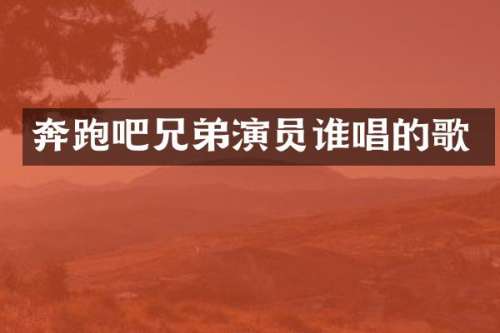 奔跑吧兄弟演员谁唱的歌