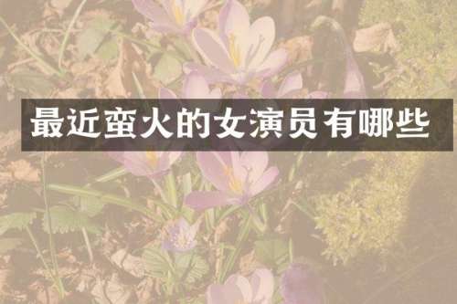最近蛮火的女演员有哪些