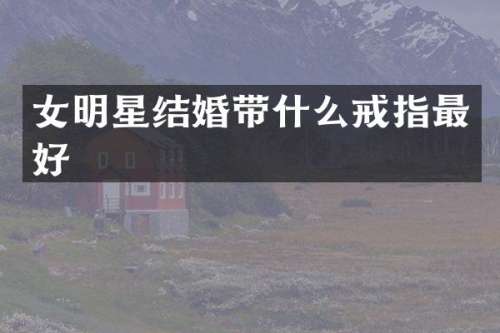女明星结婚带什么戒指最好