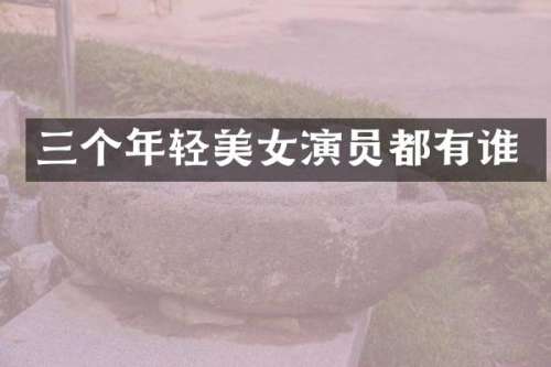 三个年轻演员都有谁