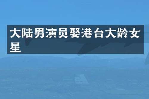 大陆男演员娶港台大龄女星