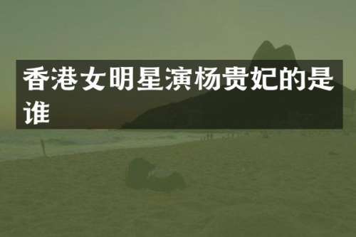 香港女明星演杨贵妃的是谁