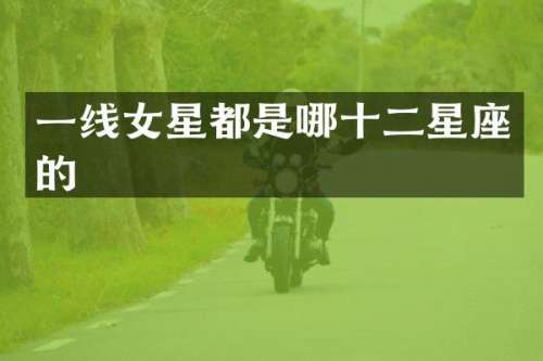 一线女星都是哪十二星座的