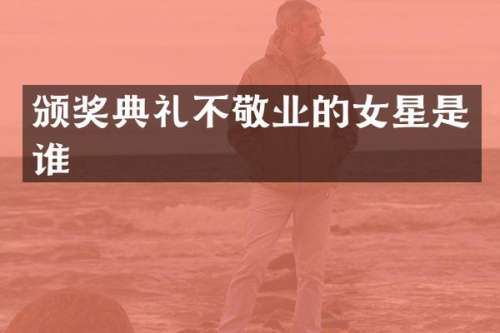 颁奖典礼不敬业的女星是谁