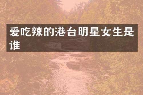 爱吃辣的港台明星女生是谁