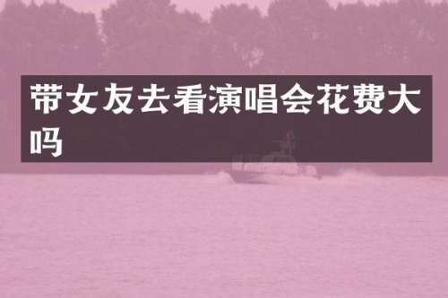 带女友去看演唱会花费大吗