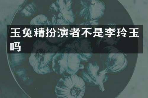 玉兔精扮演者不是李玲玉吗