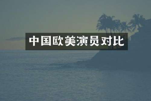 中国欧美演员对比