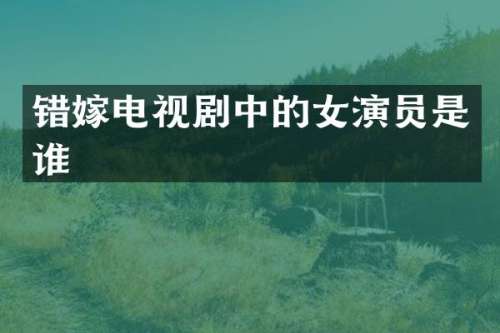 错嫁电视剧中的女演员是谁
