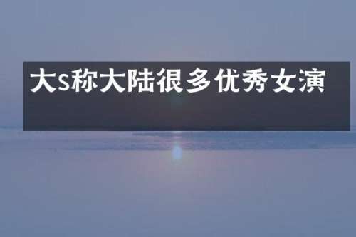 大s称大陆很多优秀女演员
