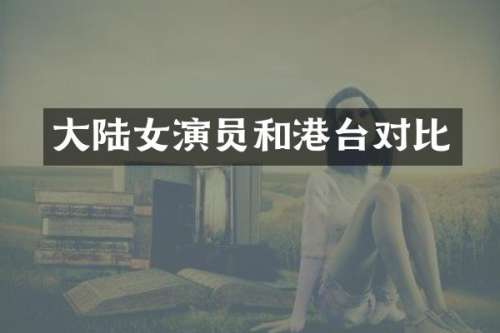 大陆女演员和港台对比