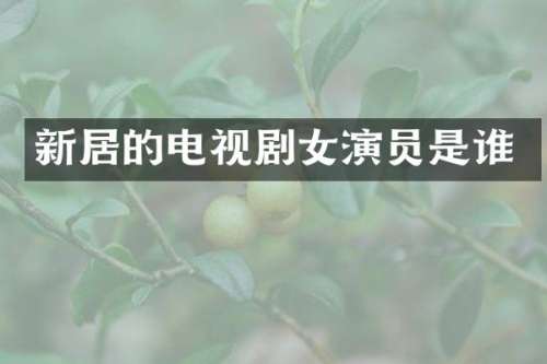 新居的电视剧女演员是谁