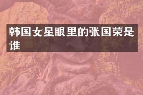 韩国女星眼里的张国荣是谁