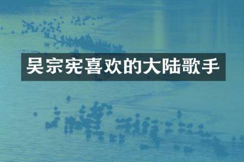 吴宗宪喜欢的大陆歌手