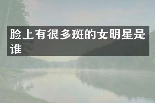 脸上有很多斑的女明星是谁