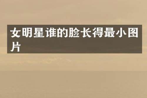 女明星谁的脸长得最小图片