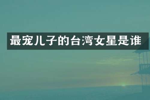 最宠儿子的台湾女星是谁