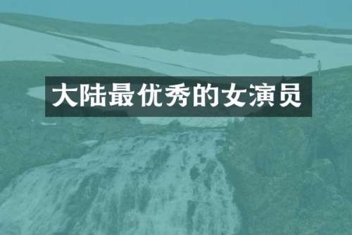 大陆最优秀的女演员