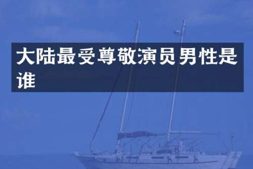 大陆最受尊敬演员男性是谁
