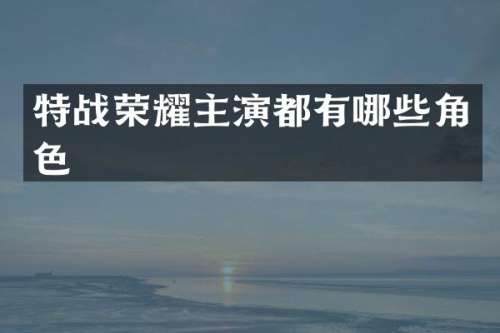 特战荣耀主演都有哪些角色