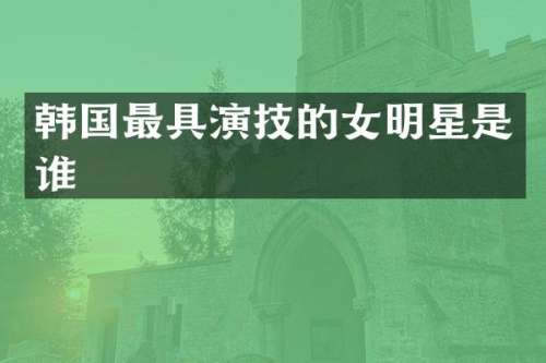 韩国最具演技的女明星是谁