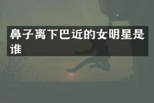 鼻子离下巴近的女明星是谁
