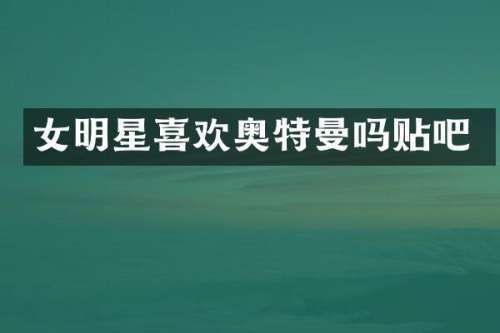 女明星喜欢奥特曼吗贴吧