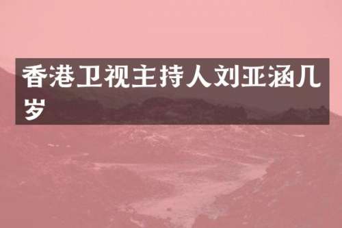 香港卫视主持人刘亚涵几岁