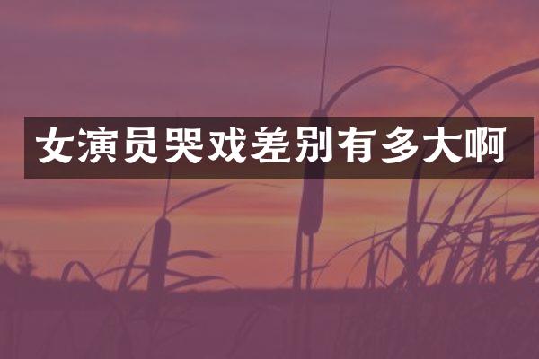 女演员哭戏差别有多大啊