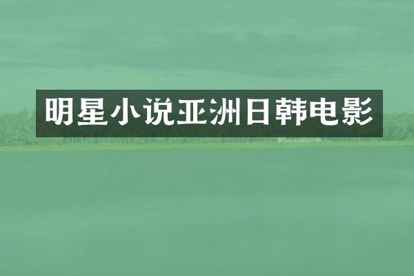明星小说亚洲日韩电影