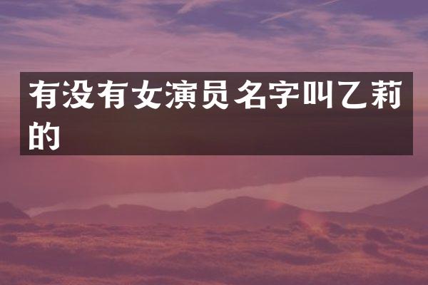 有没有女演员名字叫乙莉的