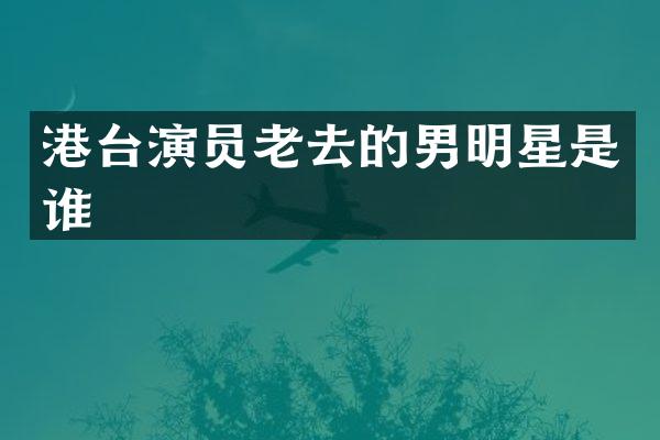 港台演员老去的男明星是谁