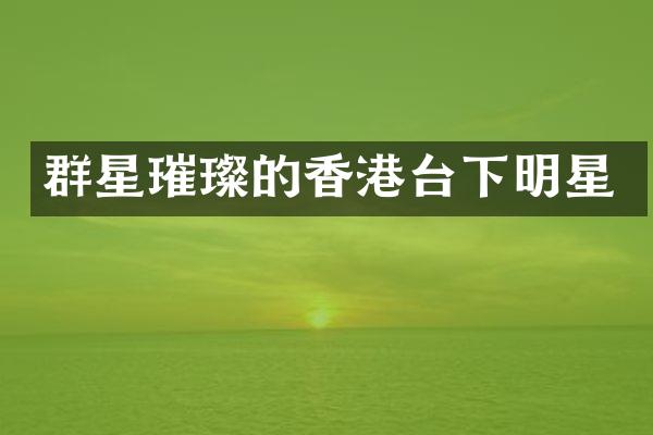 群星璀璨的香港台下明星