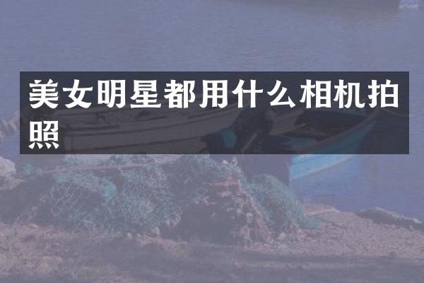 明星都用什么相机拍照
