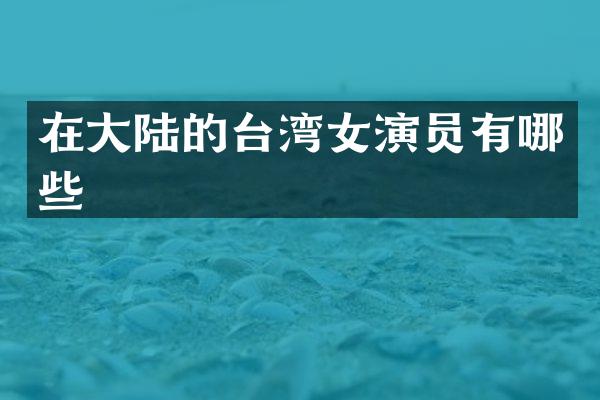 在大陆的台湾女演员有哪些