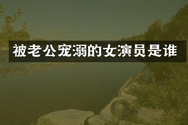 被老公宠溺的女演员是谁