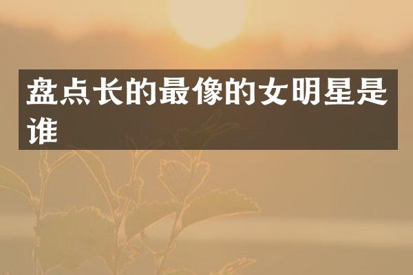 盘点长的最像的女明星是谁