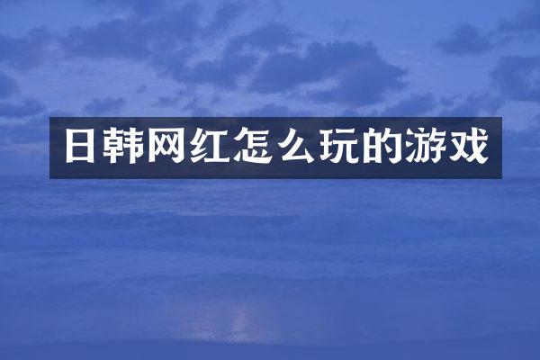 日韩网红怎么玩的游戏