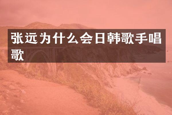 张远为什么会日韩歌手唱歌
