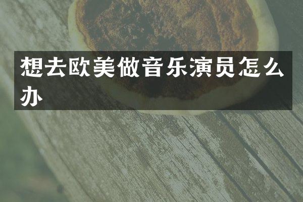 想去欧美做音乐演员怎么办