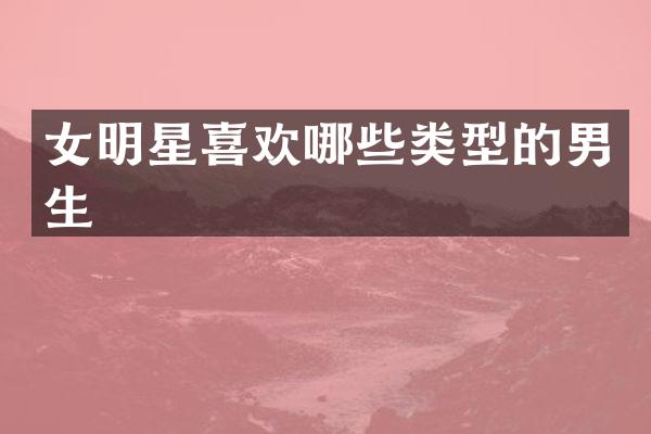 女明星喜欢哪些类型的男生