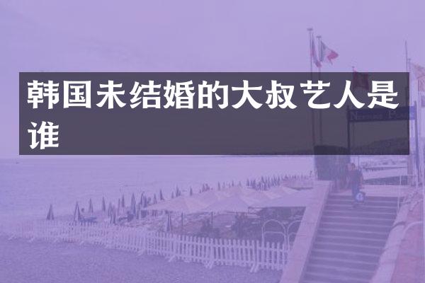 韩国未结婚的大叔艺人是谁
