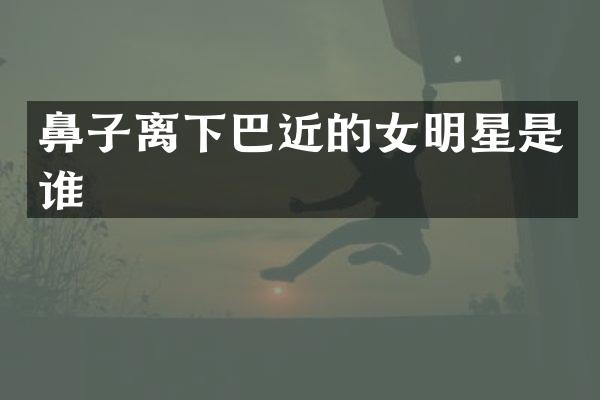 鼻子离下巴近的女明星是谁