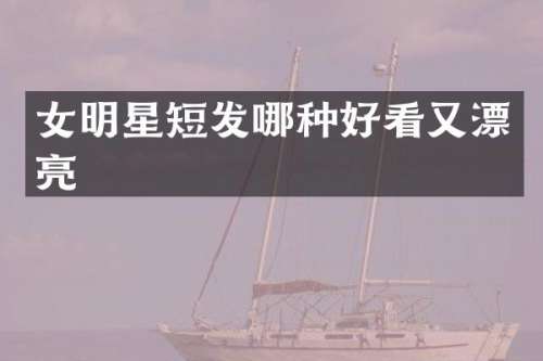 女明星短发哪种好看又漂亮