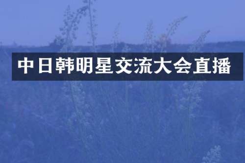 中日韩明星交流大会直播