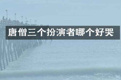 唐僧三个扮演者哪个好哭