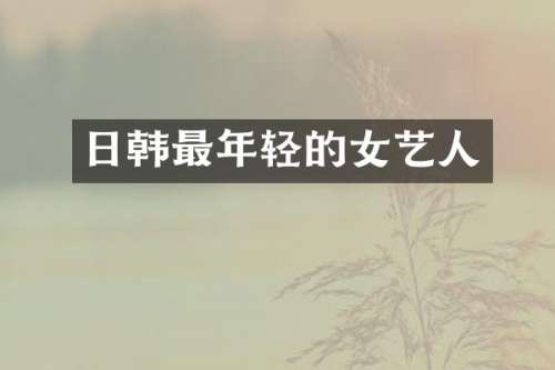 日韩最年轻的女艺人