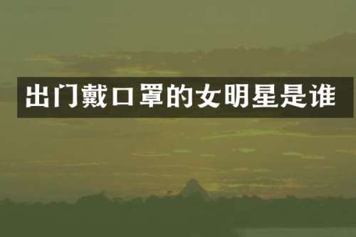 出门戴口罩的女明星是谁