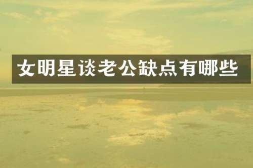 女明星谈老公缺点有哪些
