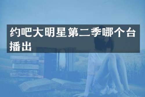 约吧大明星第二季哪个台播出
